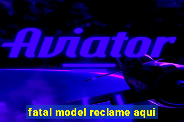 fatal model reclame aqui